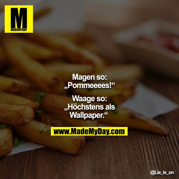 Magen so: „Pommeeees!“ <br />
<br />
Waage so: „Höchstens als Wallpaper.“