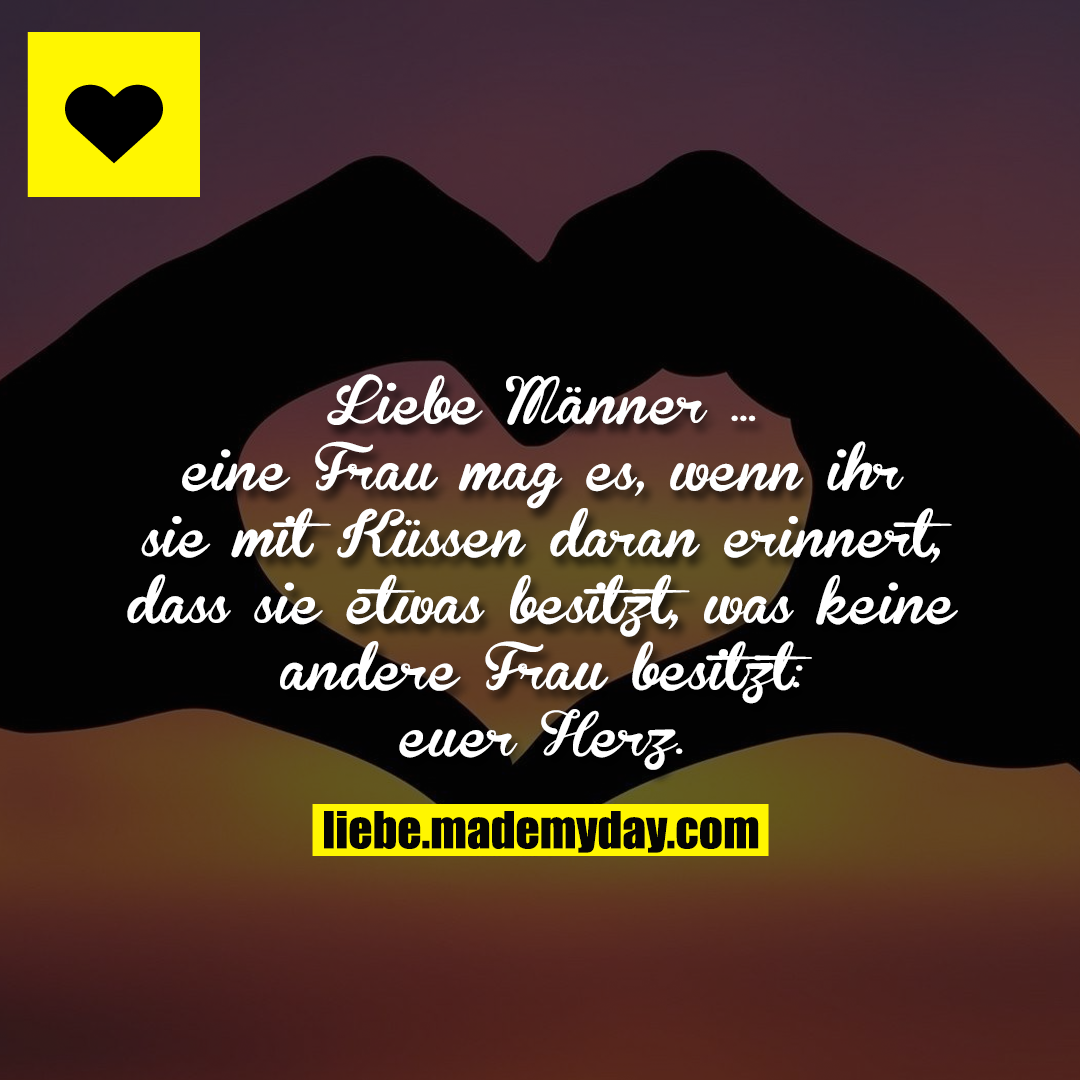 Liebe Männer ... eine Frau mag es, wenn ihr sie mit Küssen daran erinnert, dass sie etwas besitzt, was keine andere Frau besitzt: euer Herz.