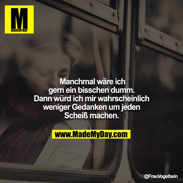 Manchmal wäre ich gern ein bisschen dumm. Dann würd ich mir wahrscheinlich weniger Gedanken um jeden Scheiß machen.