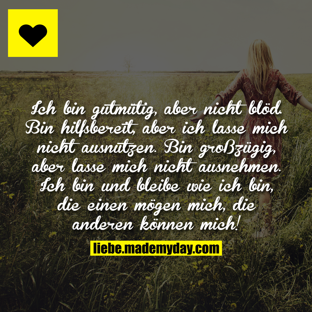 Ich bin gutmütig, aber nicht blöd. Bin hilfsbereit, aber ich lasse mich nicht ausnutzen. Bin großzügig, aber lasse mich nicht ausnehmen. Ich bin und bleibe wie ich bin, die einen mögen mich, die anderen können mich!