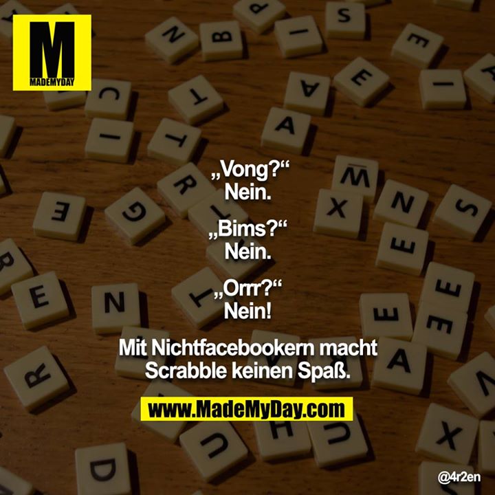 „Vong?“<br />
Nein.<br />
<br />
„Bims?“<br />
Nein.<br />
<br />
„Orrr?“<br />
Nein!<br />
<br />
Mit Nichtfacebookern macht Scrabble keinen Spaß.