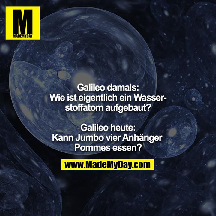 Galileo damals: Wie ist eigentlich ein Wasserstoffatom aufgebaut?<br />
<br />
Galileo heute: Kann Jumbo vier Anhänger Pommes essen?