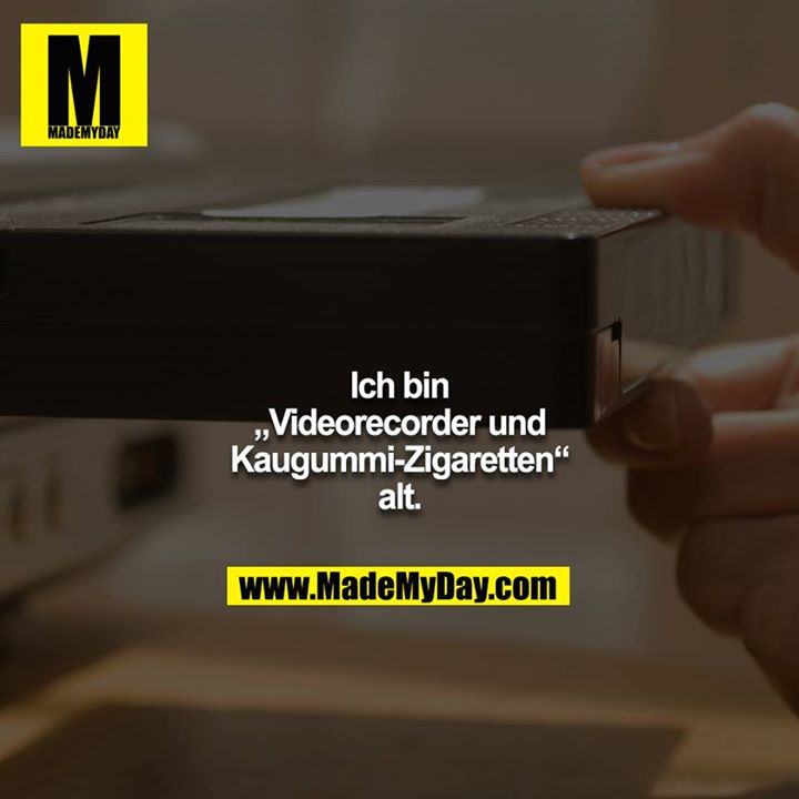 Ich bin „Videorecorder und Kaugummi-Zigaretten“ alt.