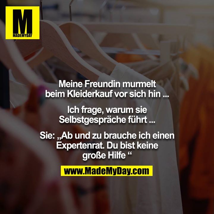 Meine Freundin murmelt beim Kleiderkauf vor sich hin ...<br />
<br />
Ich frage, warum sie Selbstgespräche führt ...<br />
<br />
Sie: „Ab und zu brauche ich einen Expertenrat. Du bist keine große Hilfe “