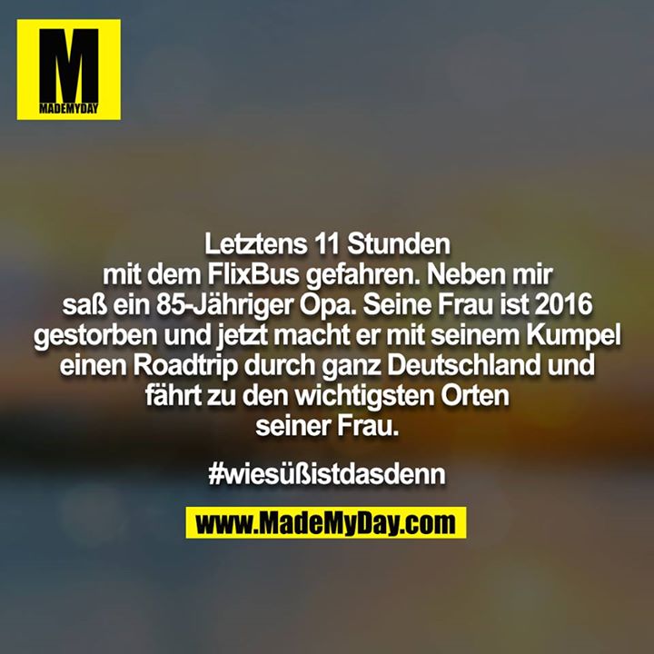 Letztens 11 Stunden mit dem FlixBus gefahren. Neben mir saß ein 85-Jähriger Opa. Seine Frau ist 2016 gestorben und jetzt macht er mit seinem Kumpel einen Roadtrip durch ganz Deutschland und fährt zu den wichtigsten Orten seiner Frau.<br />
<br />
#wiesüßistdasdenn