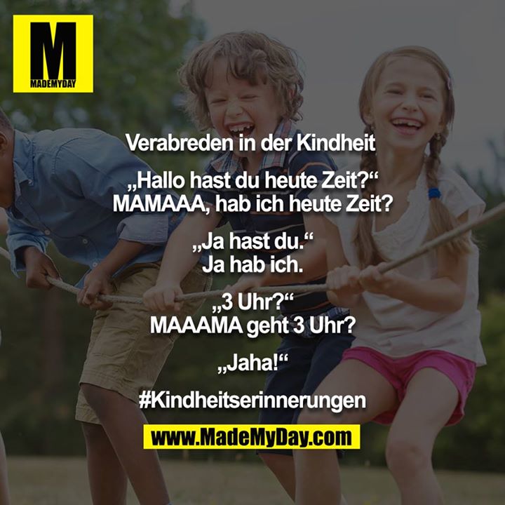 Verabreden in der Kindheit <br />
<br />
„Hallo hast du heute Zeit?“<br />
MAMAAA, hab ich heute Zeit?<br />
<br />
„Ja hast du.“<br />
Ja hab ich.<br />
<br />
„3 Uhr?“<br />
MAAAMA geht 3 Uhr?<br />
<br />
„Jaha!“<br />
<br />
#Kindheitserinnerungen