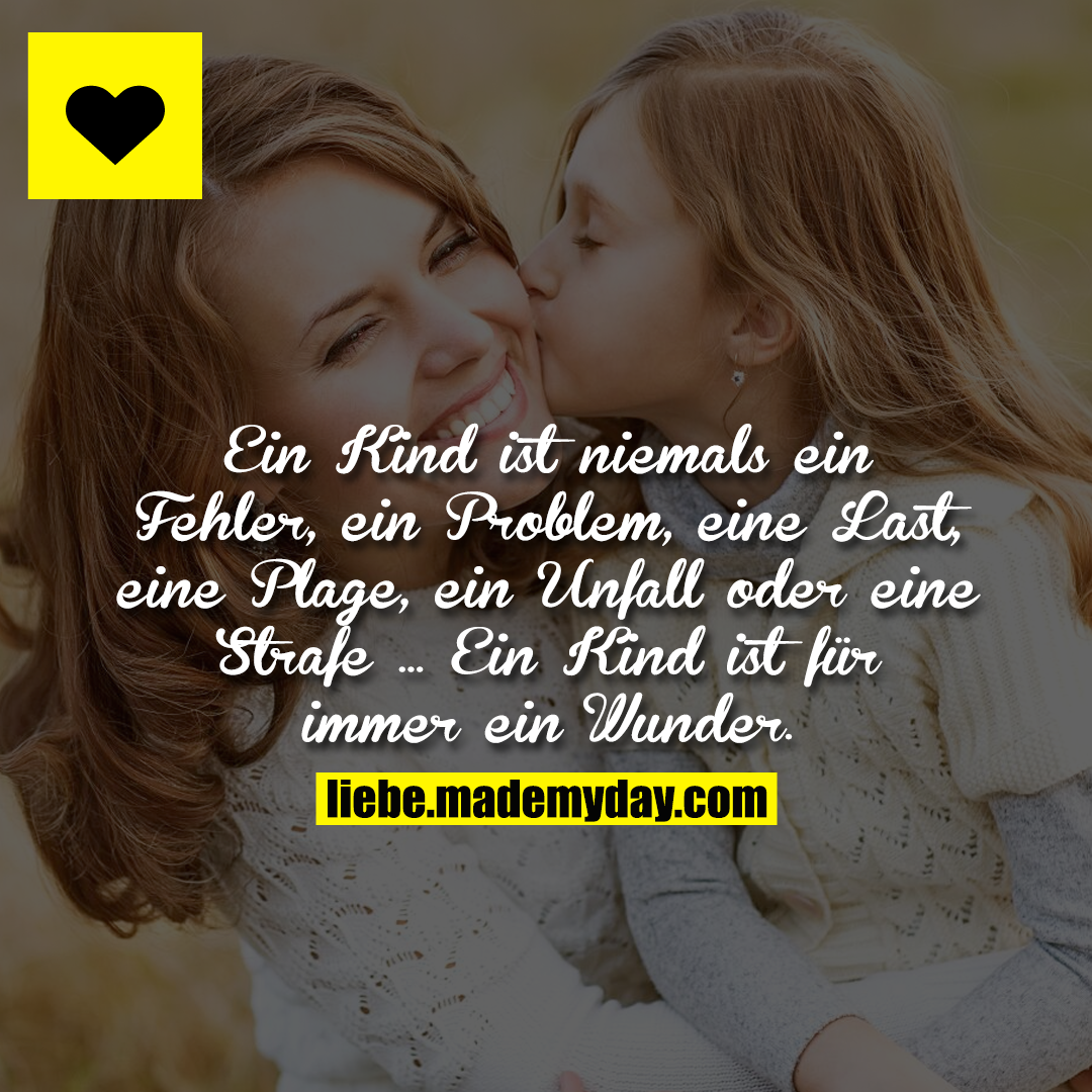Ein Kind ist niemals ein Fehler, ein Problem, eine Last, eine Plage, ein Unfall oder eine Strafe ... Ein Kind ist für immer ein Wunder.