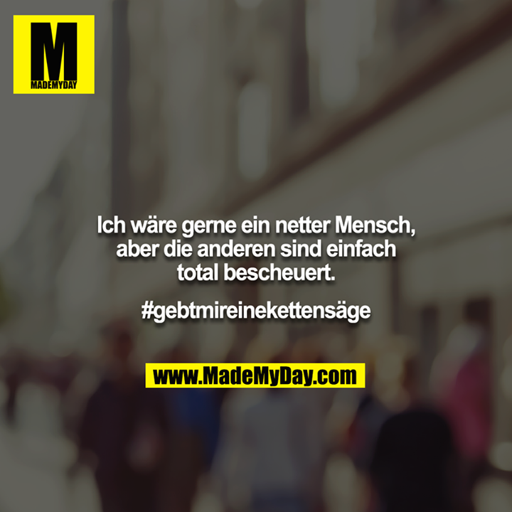 Ich wäre gerne ein netter Mensch, aber die anderen sind einfach total bescheuert.<br />
<br />
#gebtmireinekettensäge