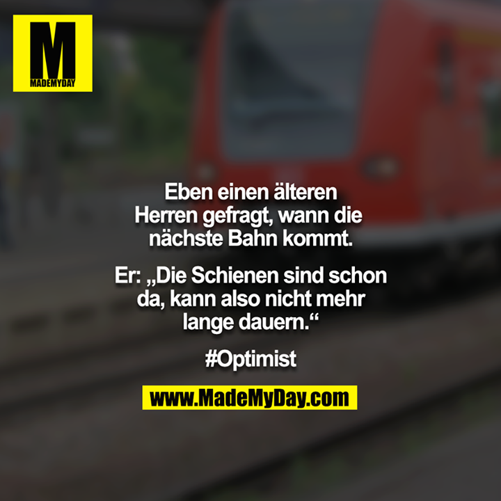Eben einen älteren Herren gefragt, wann die nächste Bahn kommt.<br />
<br />
Er: „Die Schienen sind schon da, kann also nicht mehr lange dauern.“<br />
<br />
#Optimist