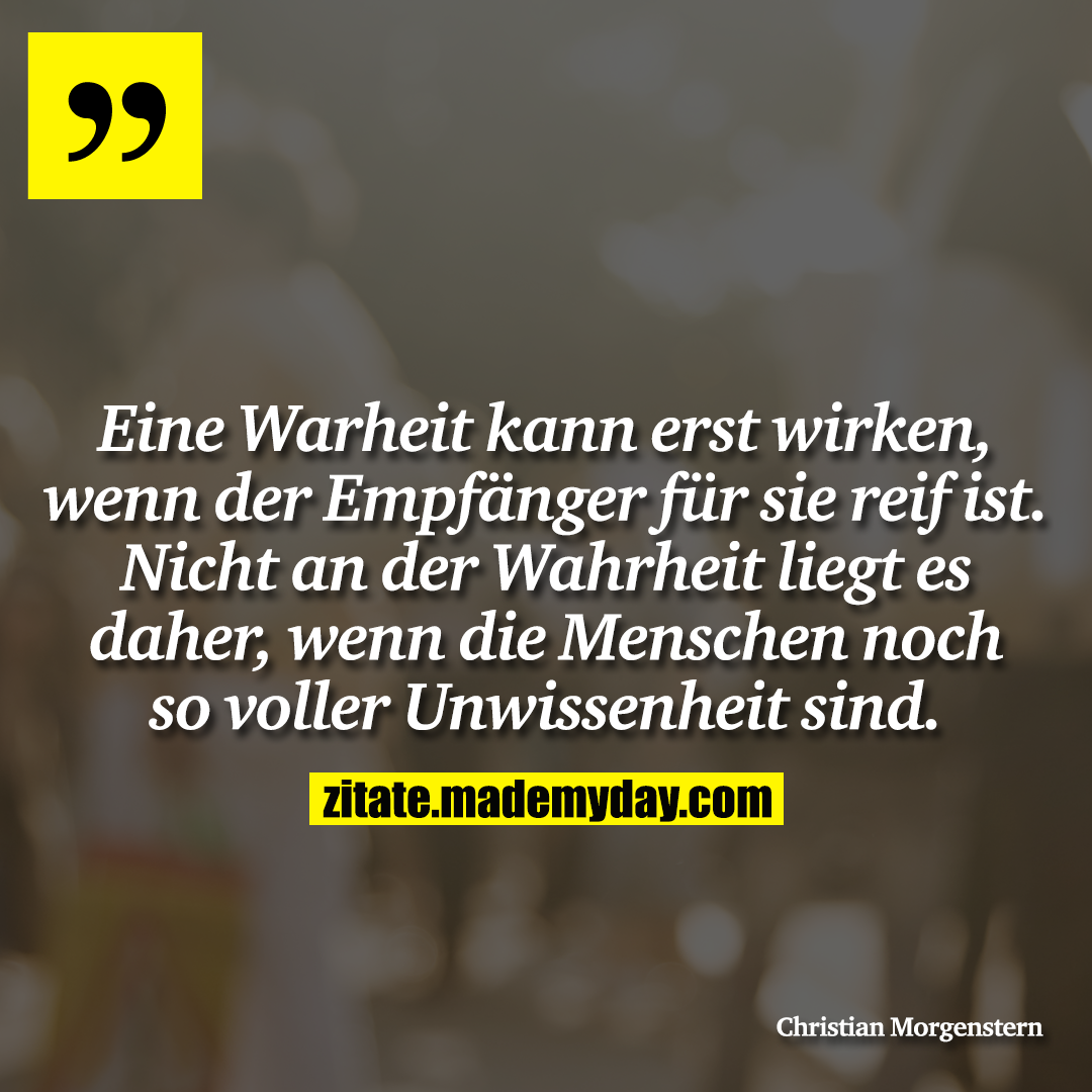Eine Warheit kann erst wirken, wenn der Empfänger für sie reif ist. Nicht an der Wahrheit liegt es daher, wenn die Menschen noch so voller Unwissenheit sind.