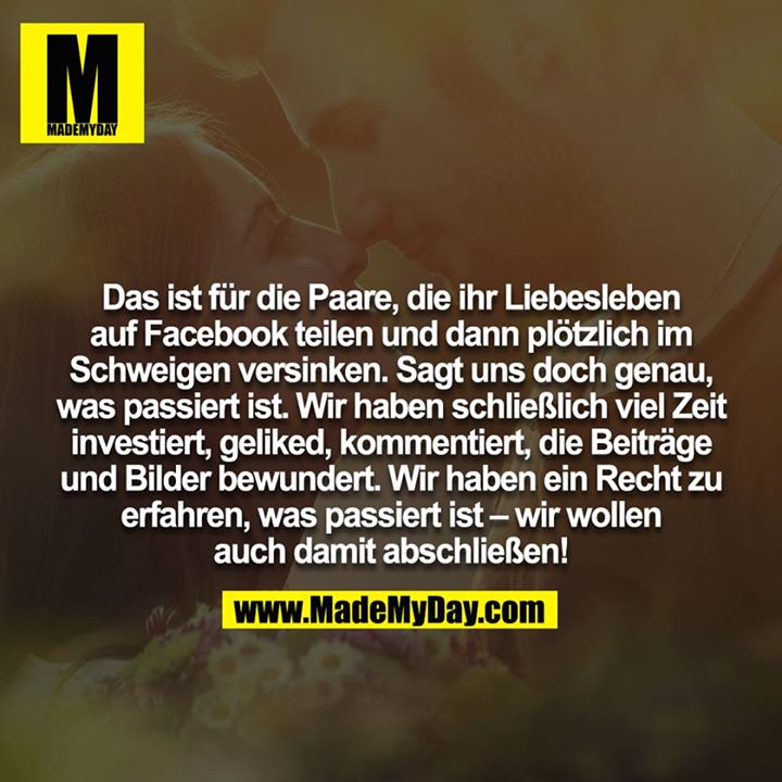 Das ist für die Paare, die ihr Liebesleben auf Facebook teilen und dann plötzlich im Schweigen versinken. Sagt uns doch genau, was passiert ist. Wir haben schließlich viel Zeit investiert, geliked, kommentiert, die Beiträge und Bilder bewundert. Wir haben ein Recht zu erfahren, was passiert ist – wir wollen auch damit abschließen!
