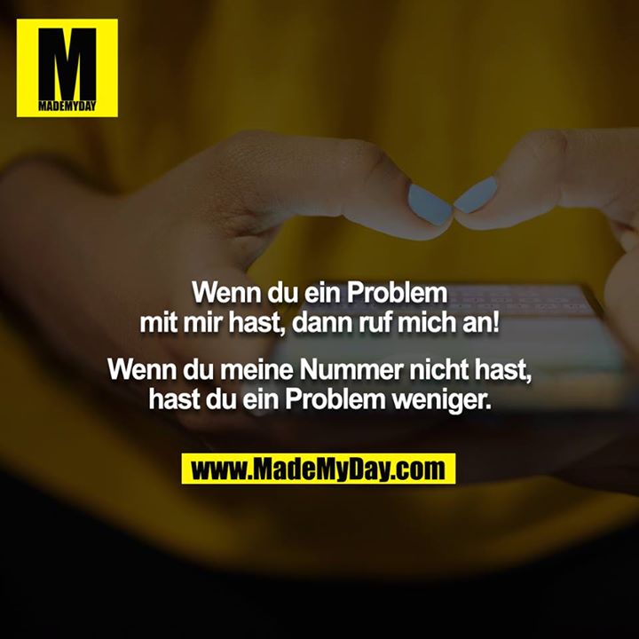 Wenn du ein Problem mit mir hast, dann ruf mich an! Wenn du meine Nummer nicht hast, hast du ein Problem weniger.