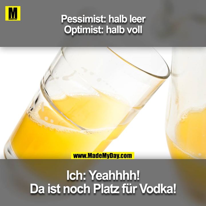 Pessimist: halb leer<br />
Optimist: halb voll<br />
<br />
Ich: Yeahhhh! Da ist noch Platz für Vodka!