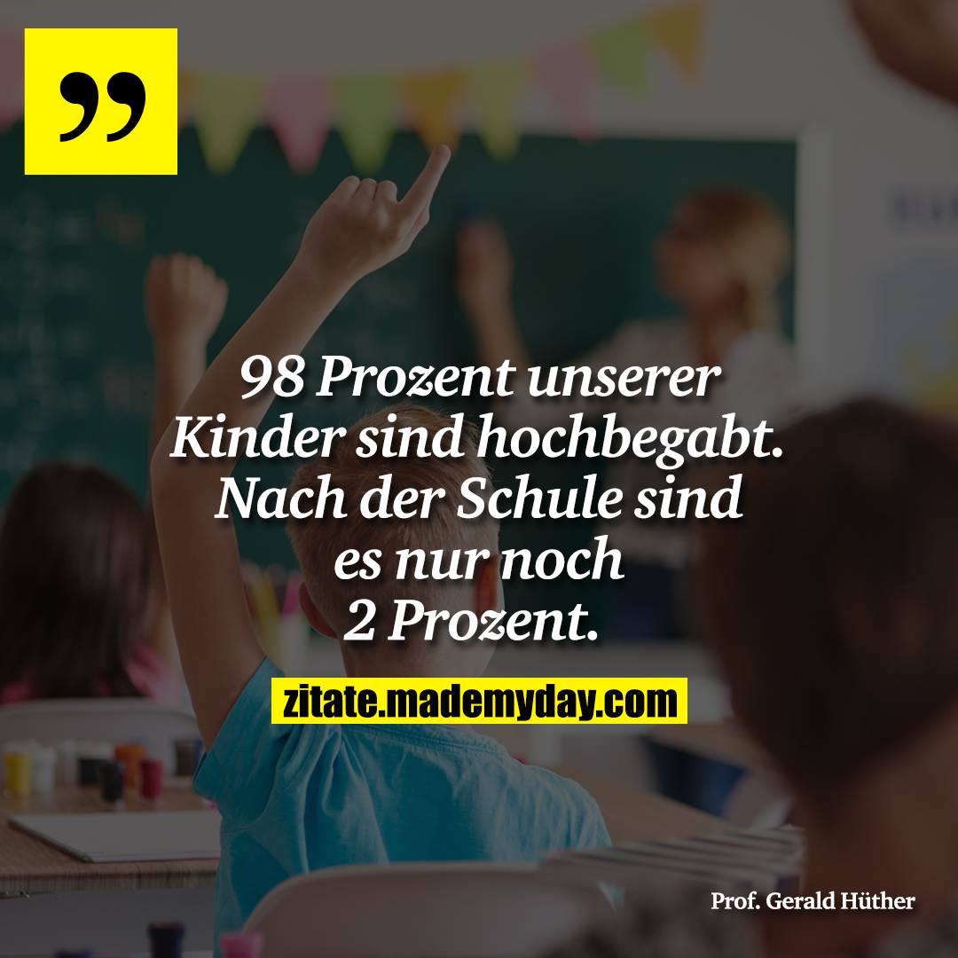 98 Prozent unserer Kinder sind hochbegabt. Nach der Schule sind es nur noch 2 Prozent. 