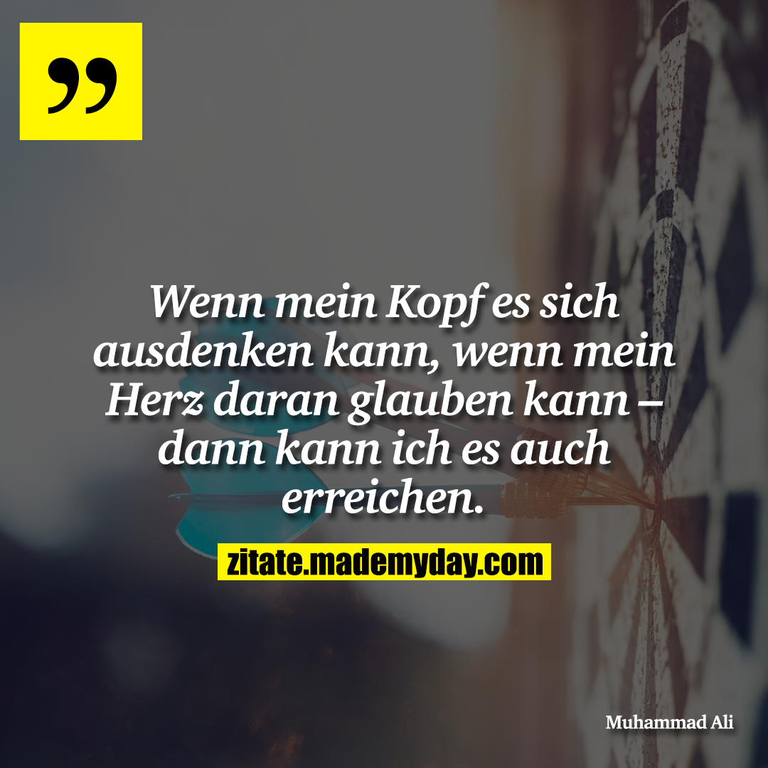 Wenn mein Kopf es sich ausdenken kann, wenn mein Herz daran glauben kann – dann kann ich es auch erreichen.