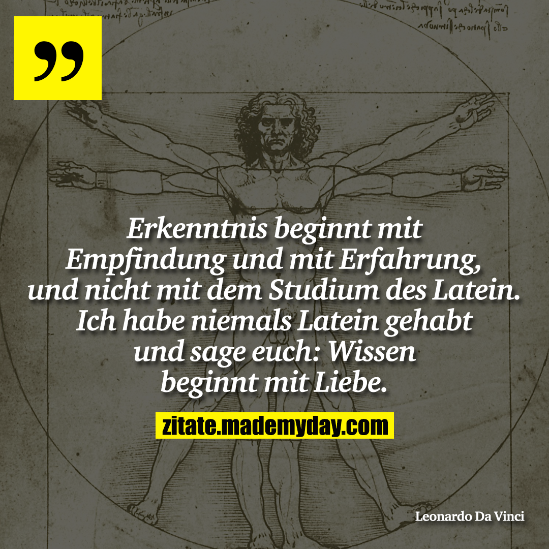 Erkenntnis beginnt mit Empfindung und mit Erfahrung, und nicht mit dem Studium des Latein. Ich habe niemals Latein gehabt und sage euch: Wissen beginnt mit Liebe.