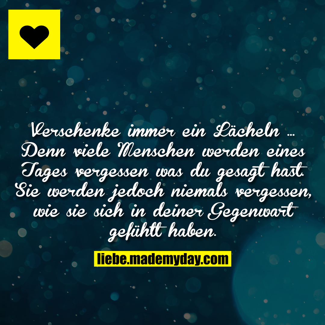 Verschenke immer ein Lächeln ... Denn viele Menschen werden eines Tages vergessen was du gesagt hast. Sie werden jedoch niemals vergessen, wie sie sich in deiner Gegenwart gefühlt haben.