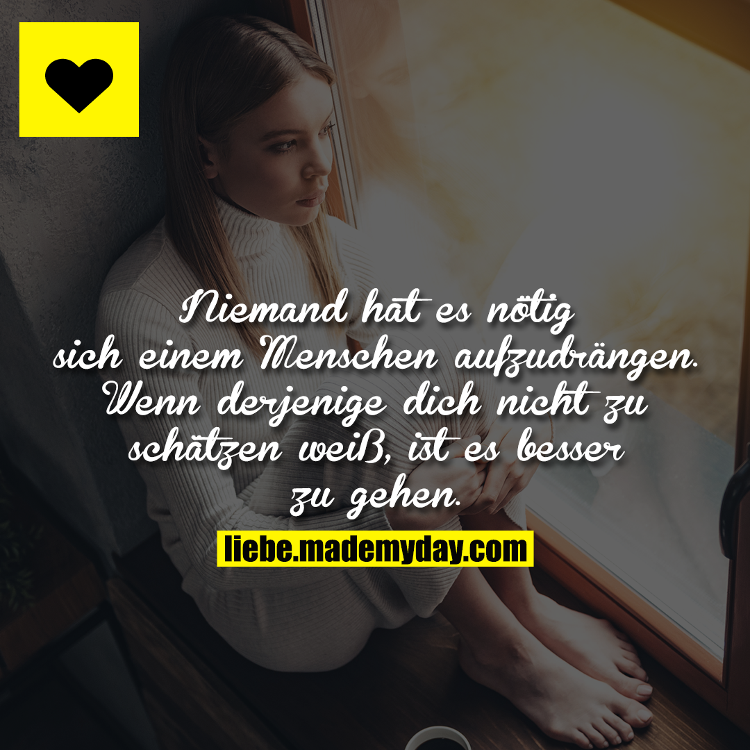 Niemand hat es nötig sich einem Menschen aufzudrängen. Wenn derjenige dich nicht zu schätzen weiß, ist es besser zu gehen.