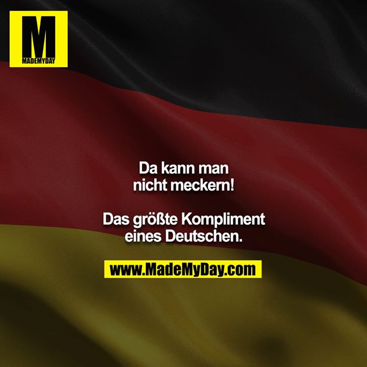 Da kann man nicht meckern! <br />
<br />
Das größte Kompliment eines Deutschen.