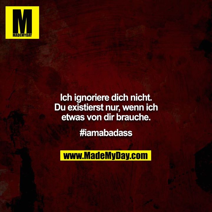 Ich ignoriere dich nicht. Du existierst nur, wenn ich etwas von dir brauche.<br />
<br />
#iamabadass