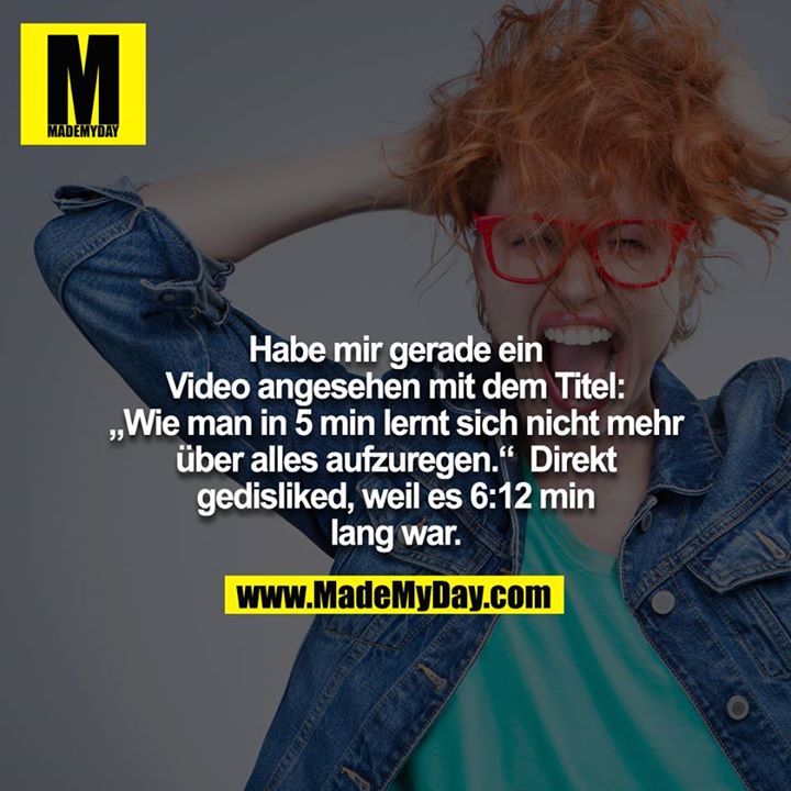 Habe mir gerade ein Video angesehen mit dem Titel: „Wie man in 5 min lernt sich nicht mehr über alles aufzuregen.“ Direkt gedisliked, weil es 6:12 min lang war.