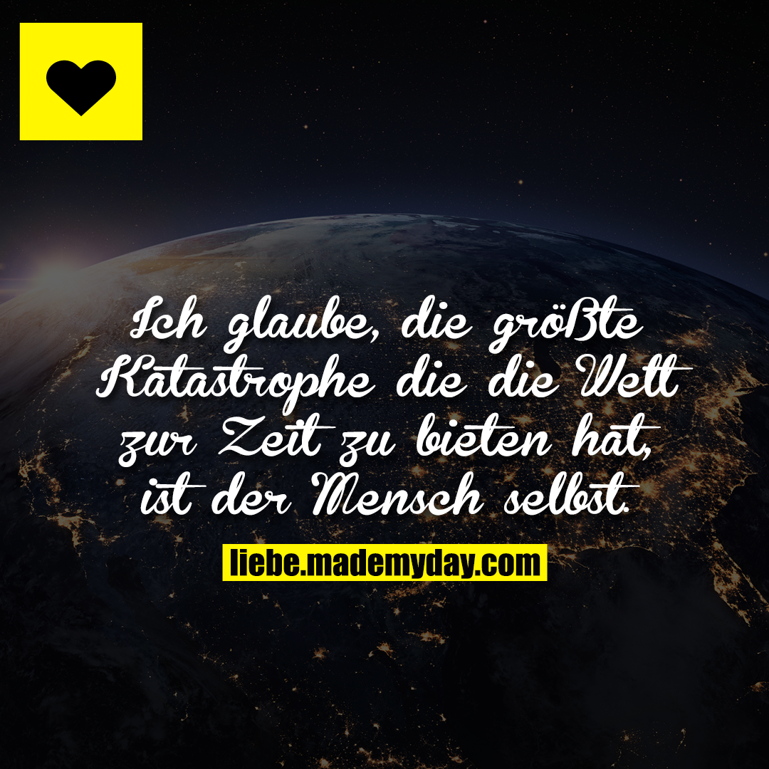 Ich glaube, die größte Katastrophe die die Welt zur Zeit zu bieten hat, ist der Mensch selbst.