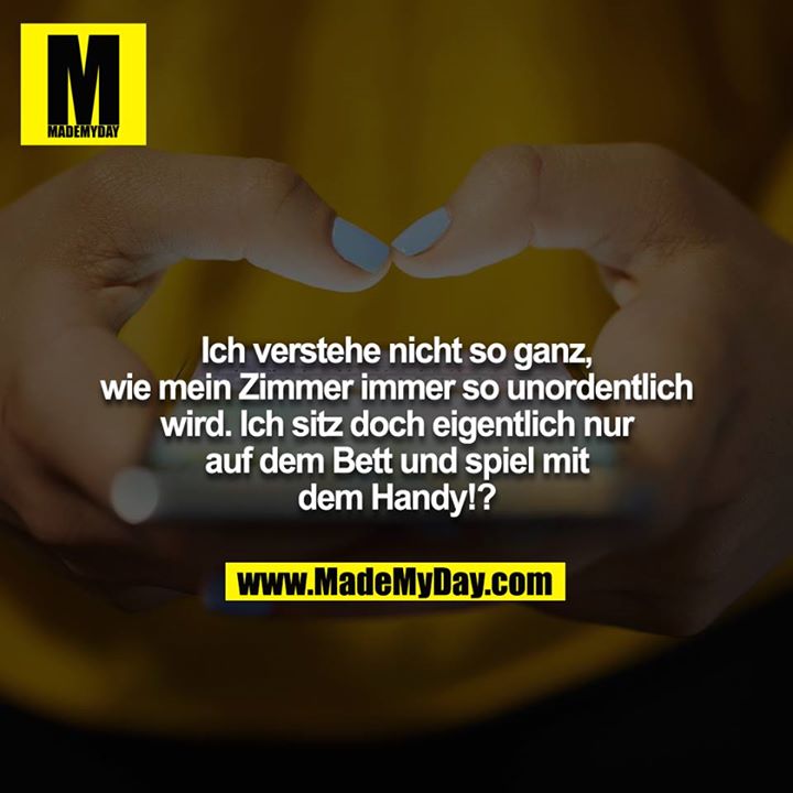 Ich verstehe nicht so ganz, wie mein Zimmer immer so unordentlich wird. Ich sitz doch eigentlich nur auf dem Bett und spiel mit dem Handy!?