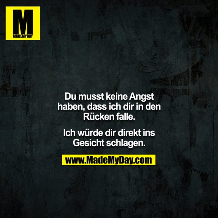 Du musst keine Angst haben, dass ich dir in den Rücken falle.<br />
Ich würde dir direkt ins Gesicht schlagen.