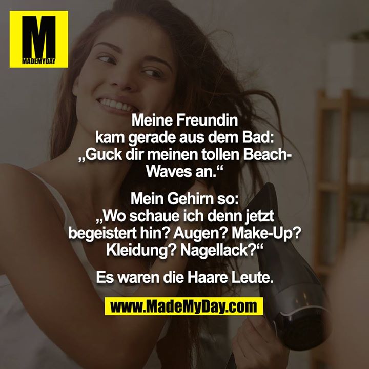 Meine Freundin kam gerade aus dem Bad:<br />
„Guck dir meinen tollen Beach-Waves an.“<br />
<br />
Mein Gehirn so:<br />
„Wo schaue ich denn jetzt begeistert hin? Augen? Make-Up? Kleidung? Nagellack?“<br />
<br />
Es waren die Haare Leute.