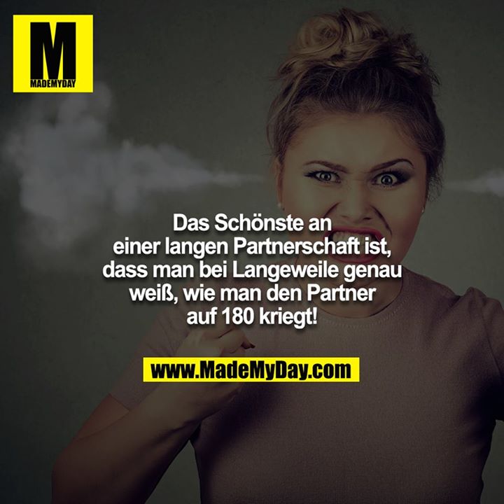 Das Schönste an einer langen Partnerschaft ist, dass man bei Langeweile genau weiß, wie man den Partner auf 180 kriegt!