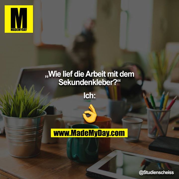 „Wie lief die Arbeit mit dem Sekundenkleber?“<br />
<br />
Ich: ?