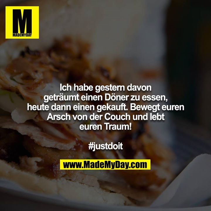 Ich habe gestern davon geträumt einen Döner zu essen, heute dann einen gekauft. Bewegt euren Arsch von der Couch und lebt euren Traum!<br />
 <br />
#justdoit