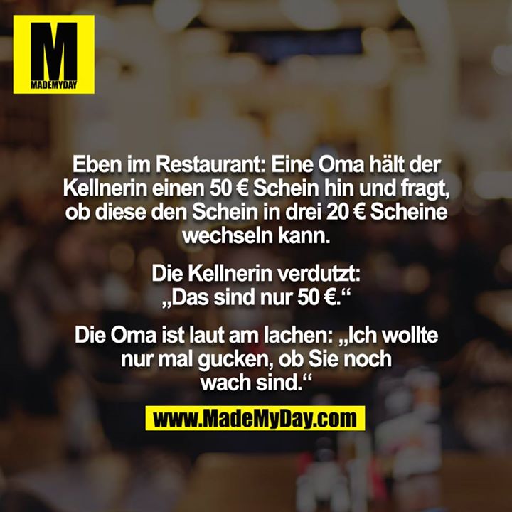 Eben im Restaurant: Eine Oma hält der Kellnerin einen 50 € Schein hin und fragt, ob diese den Schein in drei 20 € Scheine<br />
wechseln kann.<br />
<br />
Die Kellnerin verdutzt: „Das sind nur 50 €.“<br />
<br />
Die Oma ist laut am lachen: „Ich wollte nur mal gucken, ob Sie noch wach sind.“
