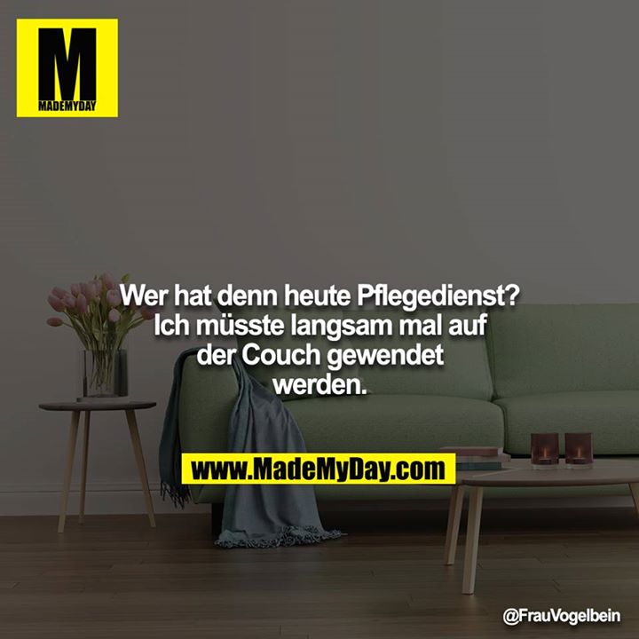 Wer hat denn heute Pflegedienst? Ich müsste langsam mal auf der Couch gewendet werden.