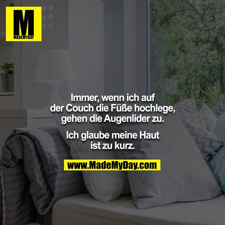 Immer, wenn ich auf der Couch die Füße hochlege, gehen die Augenlider zu.<br />
<br />
Ich glaube meine Haut ist zu kurz.
