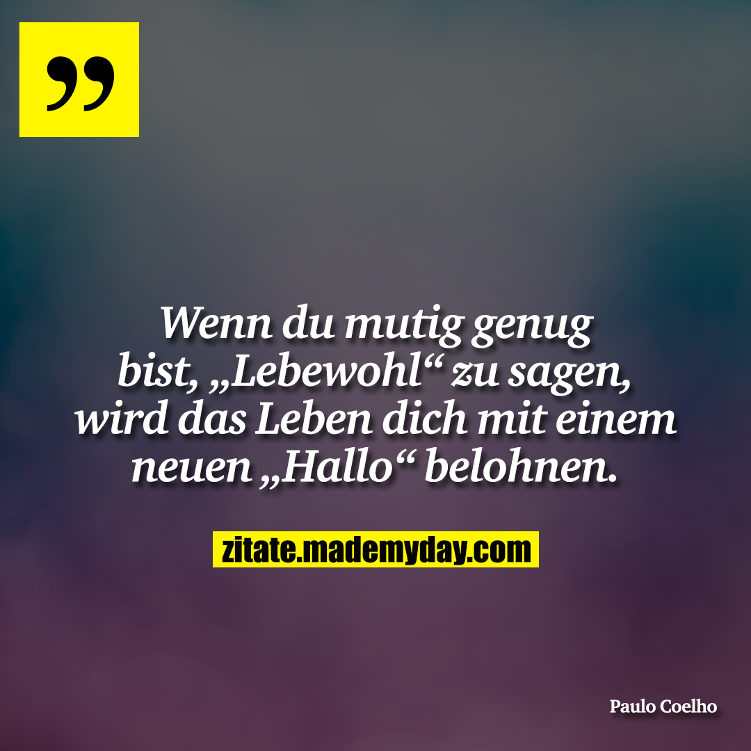 Wenn du mutig genug bist, „Lebewohl“ zu sagen, wird das Leben dich mit einem neuen „Hallo“ belohnen.