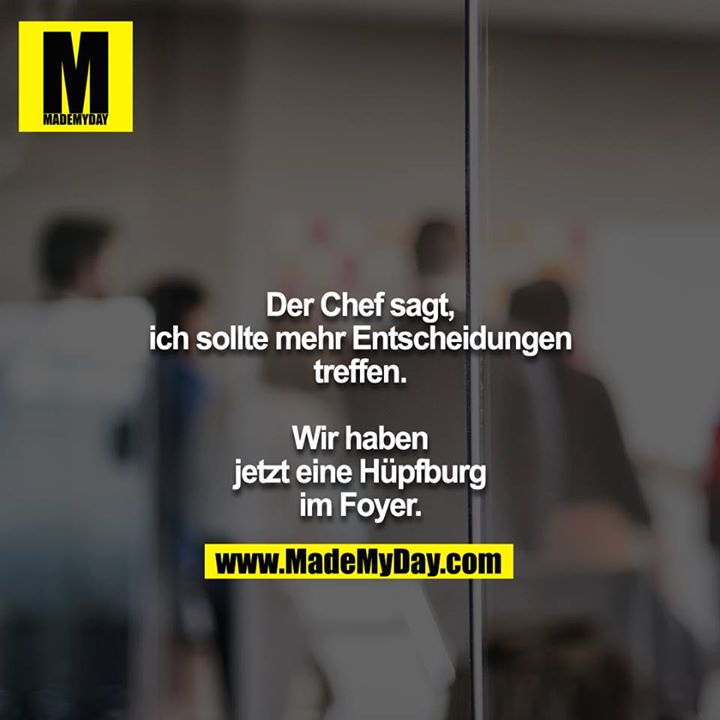 Der Chef sagt, ich sollte mehr Entscheidungen treffen.<br />
<br />
Wir haben jetzt eine Hüpfburg im Foyer.