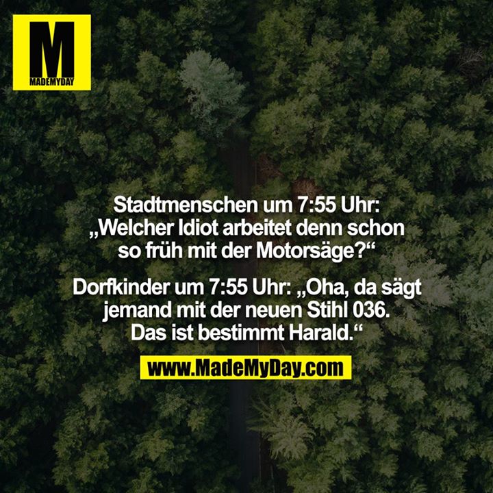 Stadtmenschen um 7:55 Uhr: „Welcher Idiot arbeitet denn schon so früh mit der Motorsäge?“<br />
<br />
Dorfkinder um 7:55 Uhr: „Oha, da sägt jemand mit der neuen Stihl 036. Das ist bestimmt Harald.“