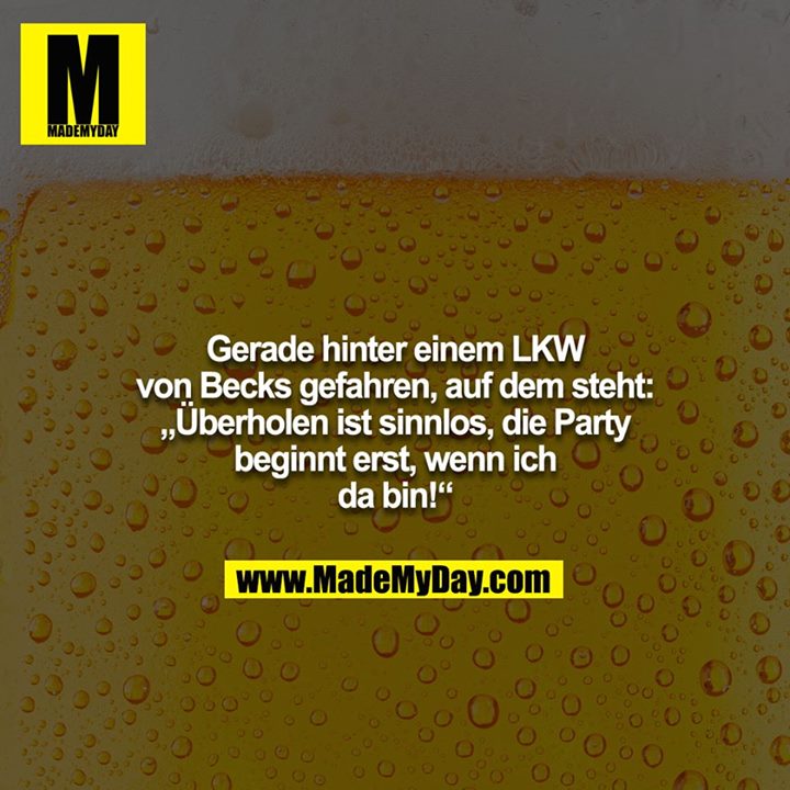 Gerade hinter einem LKW von Becks gefahren, auf dem steht: „Überholen ist sinnlos, die Party beginnt erst, wenn ich da bin!“