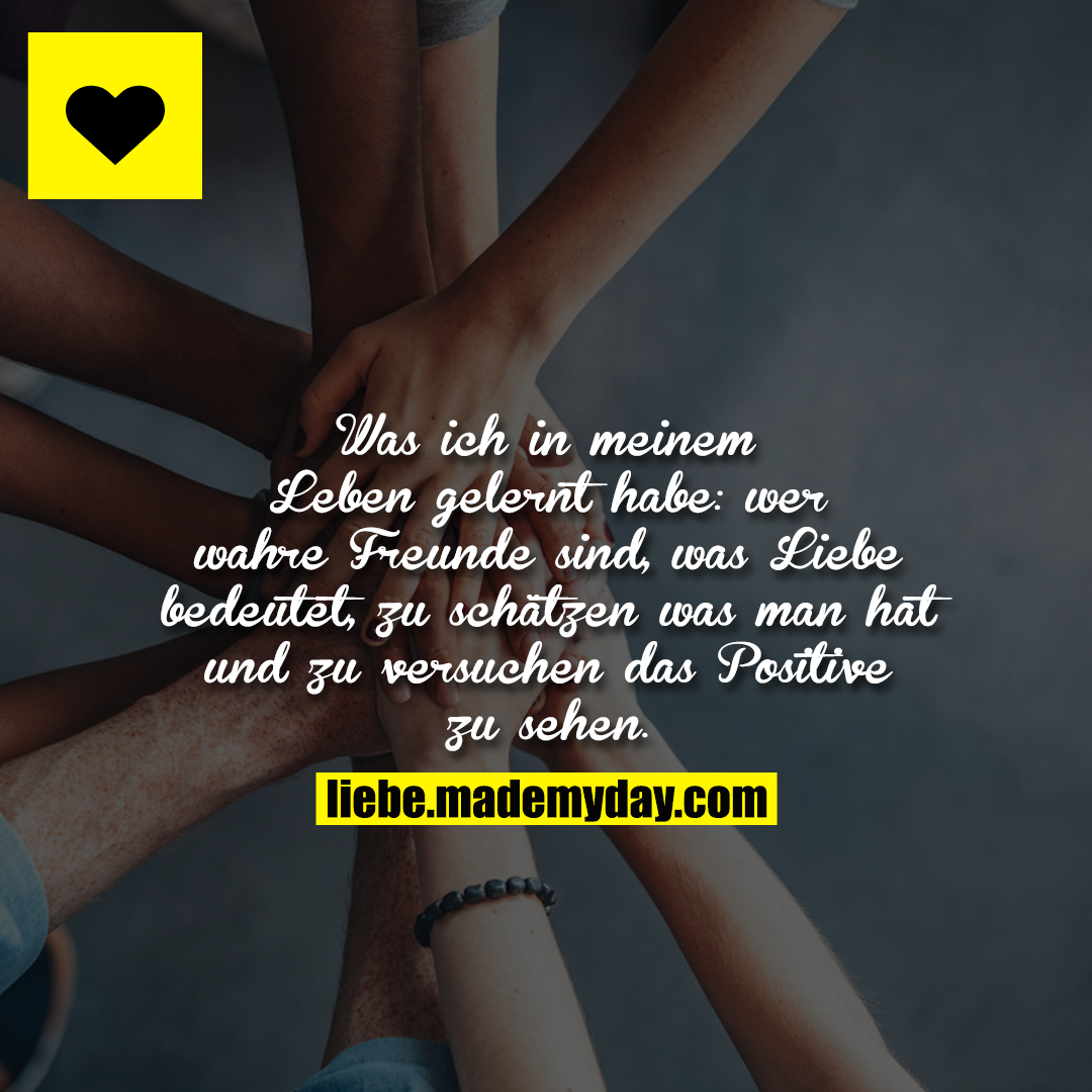 Was ich in meinem Leben gelernt habe: wer wahre Freunde sind, was Liebe bedeutet, zu schätzen was man hat und zu versuchen das Positive zu sehen.