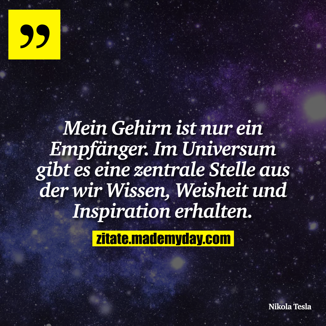 Mein Gehirn ist nur ein Empfänger. Im Universum gibt es eine zentrale Stelle aus der wir Wissen, Weisheit und Inspiration erhalten.