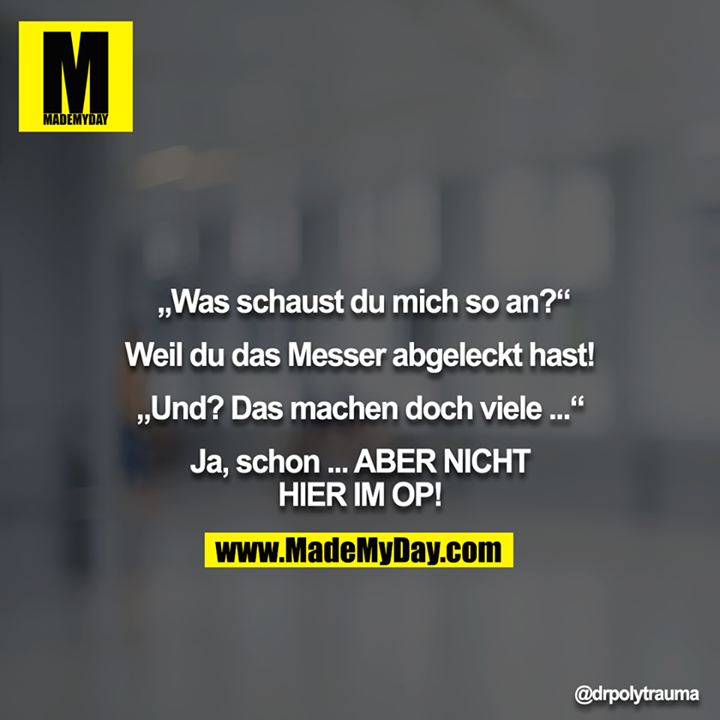 „Was schaust du mich so an?“<br />
<br />
Weil du das Messer abgeleckt hast!<br />
<br />
„Und? Das machen doch viele ...“<br />
<br />
Ja, schon ... ABER NICHT HIER IM OP!