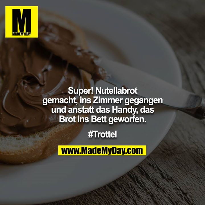 Super! Nutellabrot gemacht, ins Zimmer gegangen und anstatt das Handy, das Brot ins Bett geworfen.<br />
<br />
#Trottel