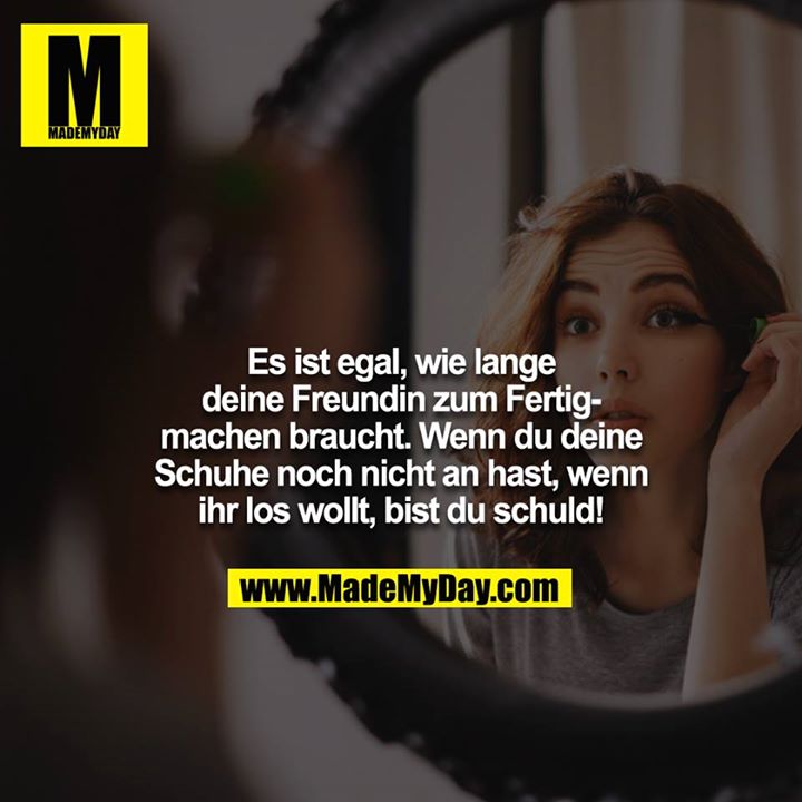 Es ist egal, wie lange deine Freundin zum Fertigmachen braucht. Wenn du deine Schuhe noch nicht anhast, wenn ihr los wollt, bist du schuld!