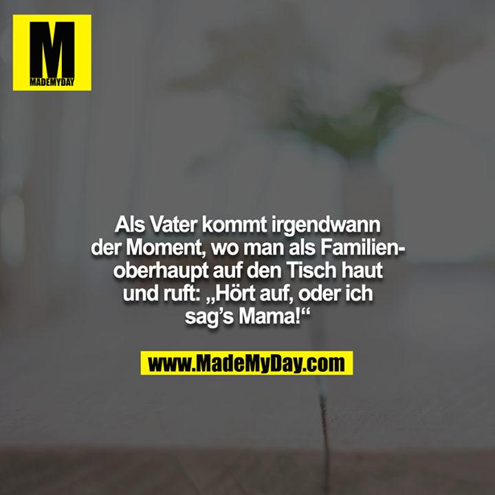 Als Vater kommt irgendwann der Moment, wo man als Familienoberhaupt auf den Tisch haut und ruft: „Hört auf, oder ich sag’s Mama!“
