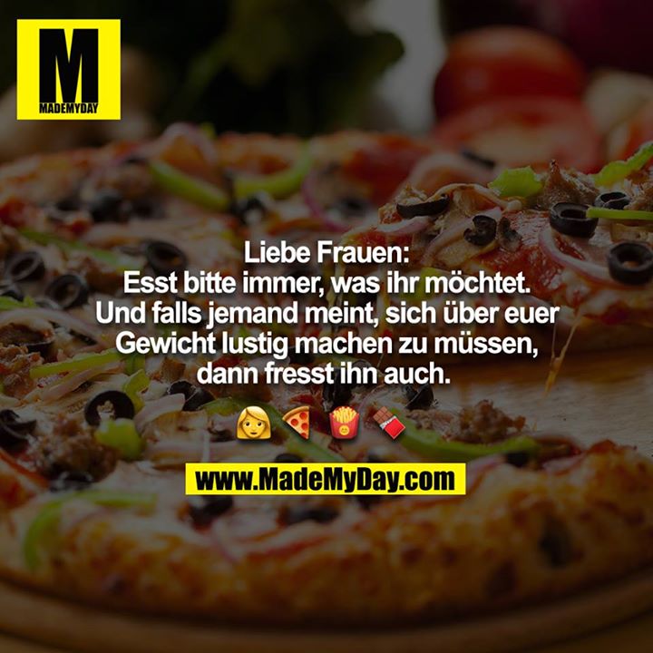 Liebe Frauen: Esst bitte immer, was ihr möchtet. Und falls jemand meint, sich über euer Gewicht lustig machen zu müssen, dann fresst ihn auch. <br />
<br />
‍? ? ? ?