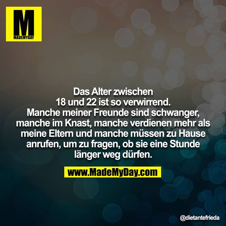 Das Alter zwischen 18 und 22 ist so verwirrend. Manche meiner Freunde sind schwanger, manche im Knast, manche verdienen mehr als meine Eltern und manche müssen zu Hause anrufen, um zu fragen, ob sie eine Stunde länger weg dürfen.
