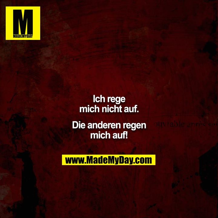 Ich rege mich nicht auf.<br />
<br />
Die anderen regen mich auf!