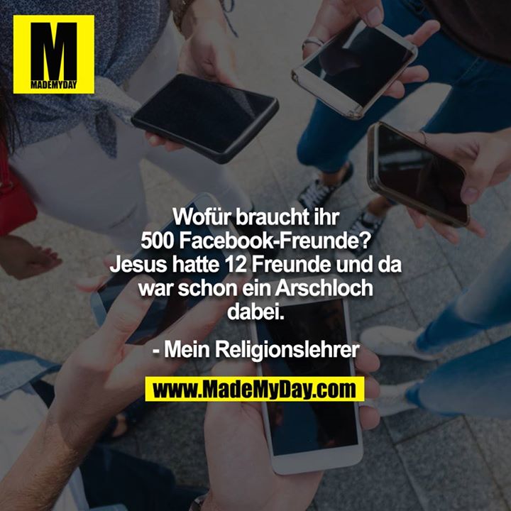 Wofür braucht ihr 500 Facebook-Freunde? Jesus hatte 12 Freunde und da war schon ein Arschloch dabei.<br />
<br />
- Mein Religionslehrer