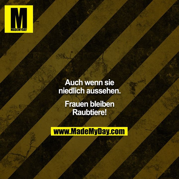 Auch wenn sie niedlich aussehen.<br />
Frauen bleiben Raubtiere!